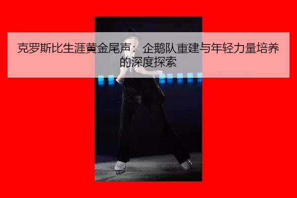 克罗斯比生涯黄金尾声：企鹅队重建与年轻力量培养的深度探索