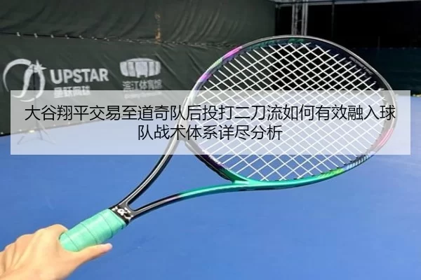 大谷翔平交易至道奇队后投打二刀流如何有效融入球队战术体系详尽分析