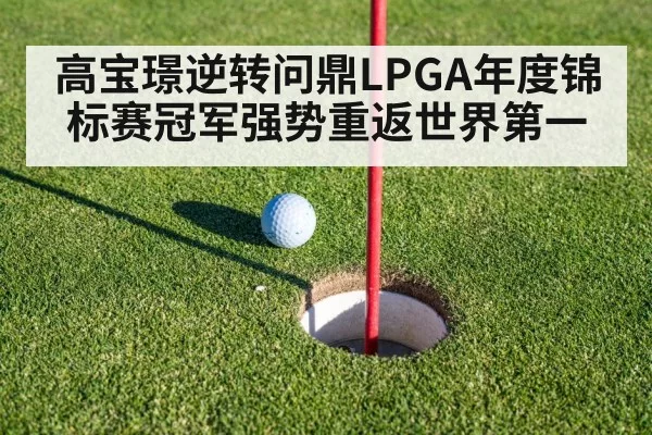 高宝璟逆转问鼎LPGA年度锦标赛冠军强势重返世界第一