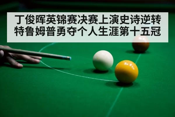 丁俊晖英锦赛决赛上演史诗逆转特鲁姆普勇夺个人生涯第十五冠