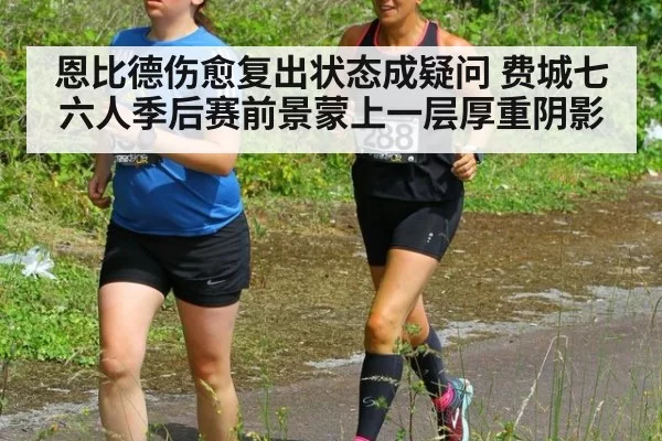 恩比德伤愈复出状态成疑问 费城七六人季后赛前景蒙上一层厚重阴影