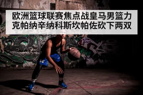 欧洲篮球联赛焦点战皇马男篮力克帕纳辛纳科斯坎帕佐砍下两双