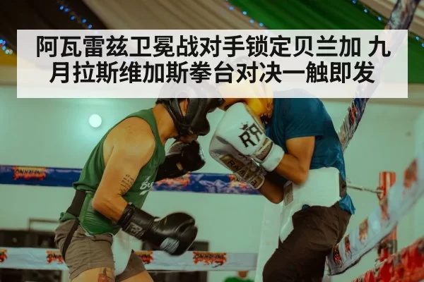 阿瓦雷兹卫冕战对手锁定贝兰加 九月拉斯维加斯拳台对决一触即发