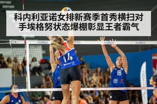 科内利亚诺女排新赛季首秀横扫对手埃格努状态爆棚彰显王者霸气