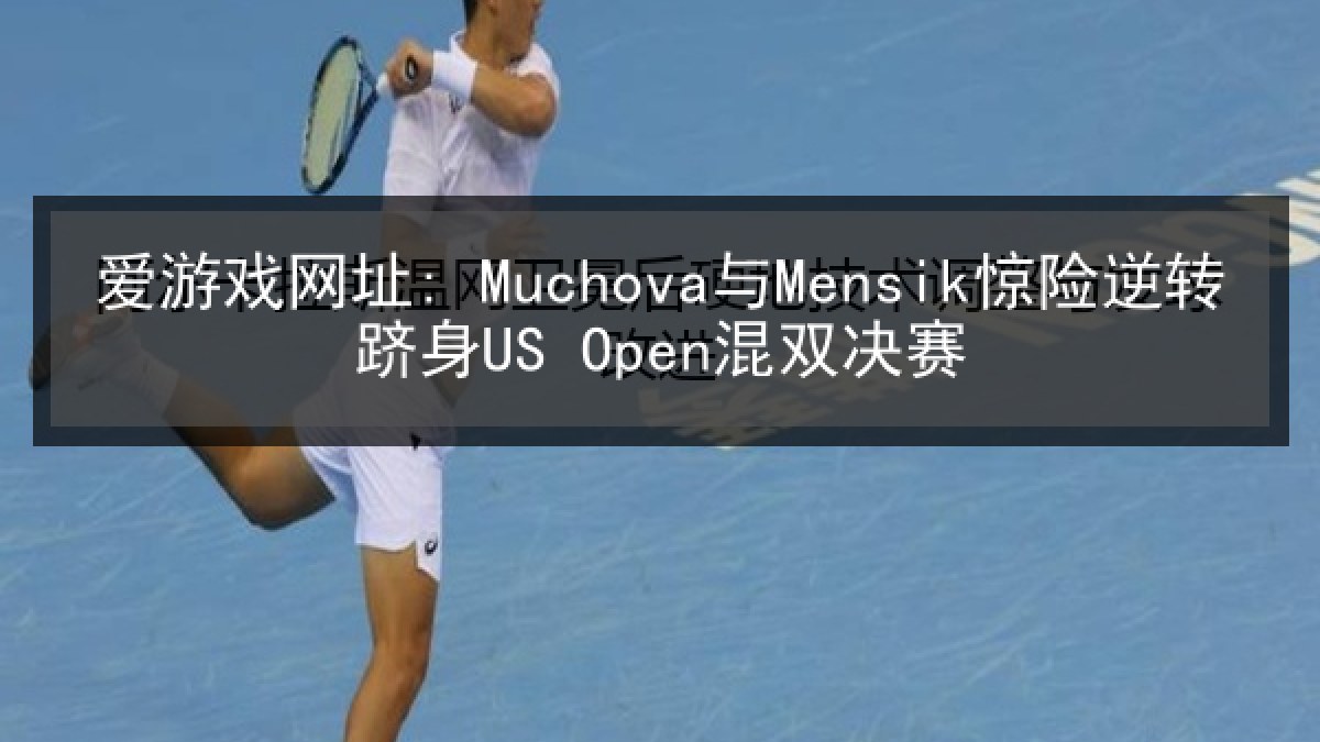爱游戏网址: Muchova与Mensik惊险逆转跻身US Open混双决赛 爱游戏网址: Muchova与Mensik惊险逆转跻身US Open混双决赛