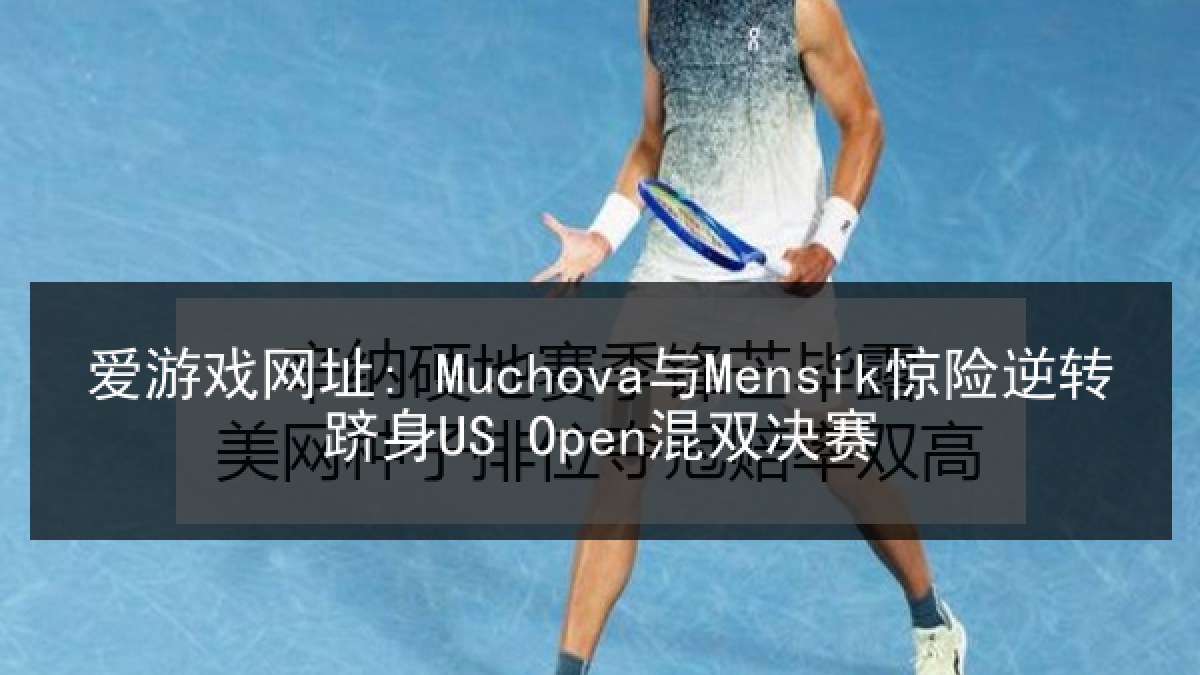 爱游戏网址: Muchova与Mensik惊险逆转跻身US Open混双决赛