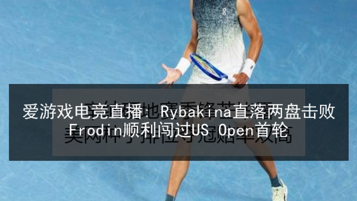 爱游戏电竞直播: Rybakina直落两盘击败Frodin顺利闯过US Open首轮