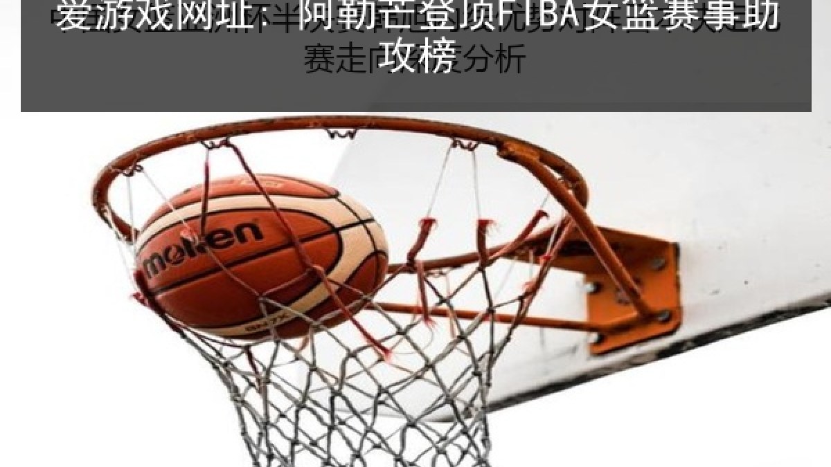 爱游戏网址: 阿勒芒登顶FIBA女篮赛事助攻榜