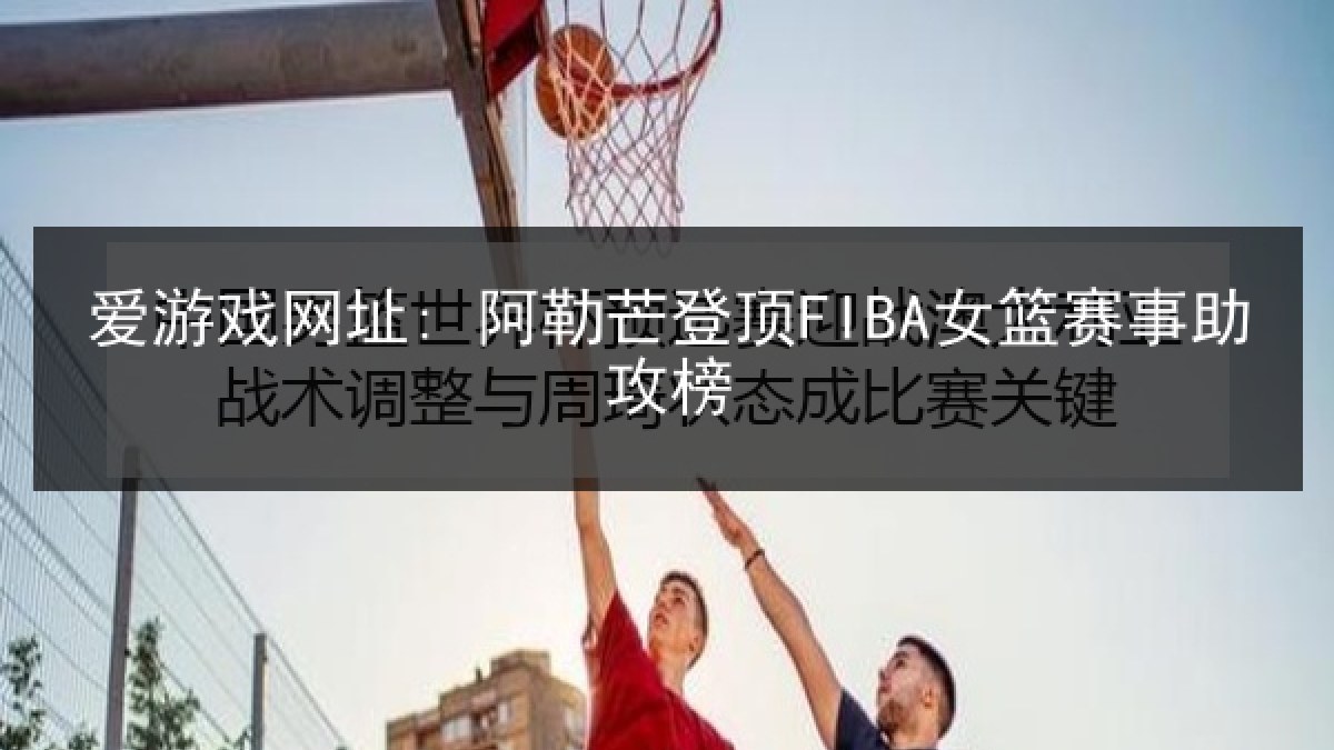 爱游戏网址: 阿勒芒登顶FIBA女篮赛事助攻榜