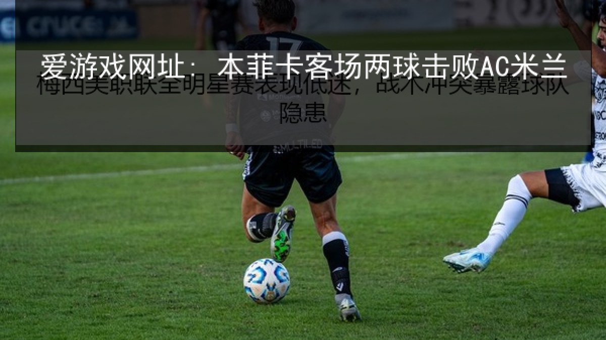 爱游戏网址: 本菲卡客场两球击败AC米兰 爱游戏网址: 本菲卡客场两球击败AC米兰