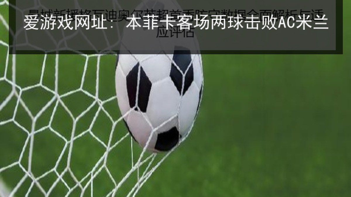 爱游戏网址: 本菲卡客场两球击败AC米兰 爱游戏网址: 本菲卡客场两球击败AC米兰