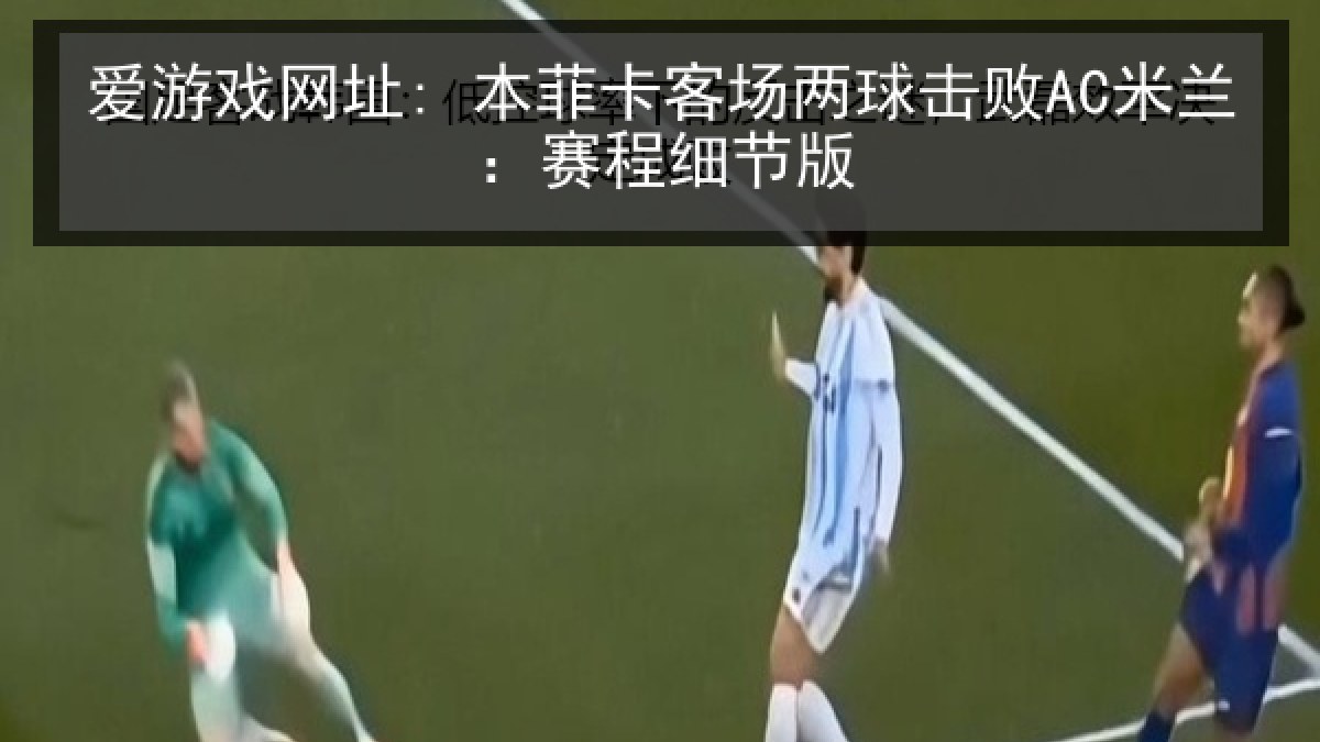 爱游戏网址: 本菲卡客场两球击败AC米兰:赛程细节版 爱游戏网址: 本菲卡客场两球击败AC米兰:赛程细节版