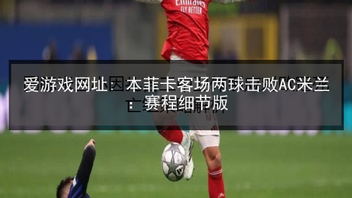 爱游戏网址: 本菲卡客场两球击败AC米兰：赛程细节版