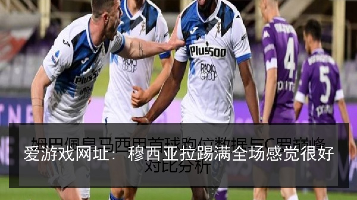 爱游戏网址: 穆西亚拉踢满全场感觉很好