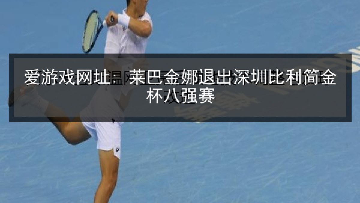 爱游戏网址: 莱巴金娜退出深圳比利简金杯八强赛