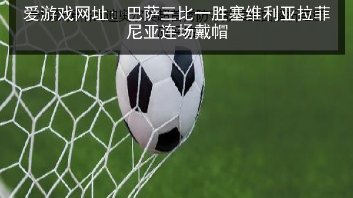 爱游戏网址: 巴萨三比一胜塞维利亚拉菲尼亚连场戴帽 爱游戏网址: 巴萨三比一胜塞维利亚拉菲尼亚连场戴帽