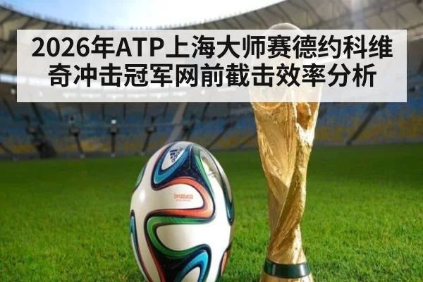 2026年ATP上海大师赛德约科维奇冲击冠军网前截击效率分析