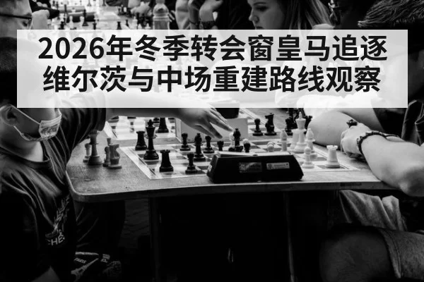 2026年冬季转会窗皇马追逐维尔茨与中场重建路线观察